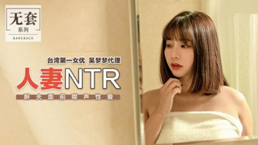 台湾第一人妻女优吴梦梦 醉夫面前偷情NTR 麻豆传媒激情禁声性爱